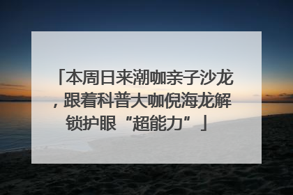 本周日来潮咖亲子沙龙，跟着科普大咖倪海龙解锁护眼“超能力”