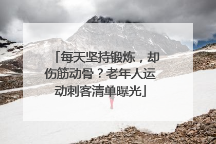 每天坚持锻炼，却伤筋动骨？老年人运动刺客清单曝光