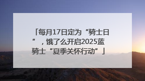 每月17日定为“骑士日”，饿了么开启2025蓝骑士“夏季关怀行动”