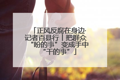 正风反腐在身边·记者百县行丨把群众“盼的事”变成手中“干的事”