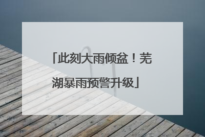 此刻大雨倾盆！芜湖暴雨预警升级