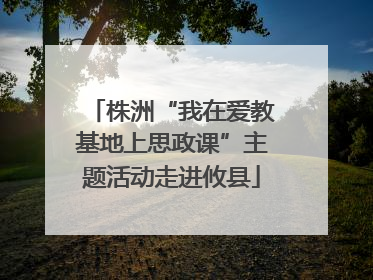株洲“我在爱教基地上思政课”主题活动走进攸县
