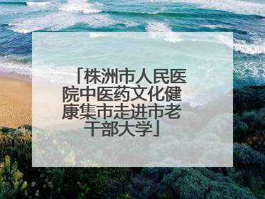 株洲市人民医院中医药文化健康集市走进市老干部大学