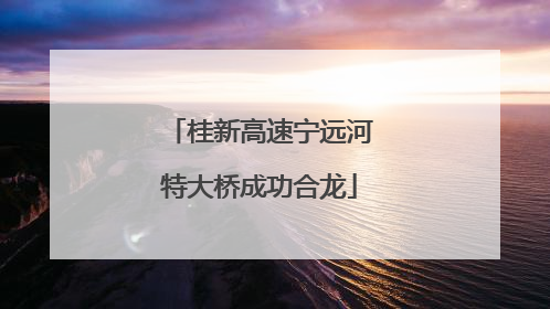 桂新高速宁远河特大桥成功合龙