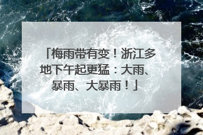 梅雨带有变！浙江多地下午起更猛：大雨、暴雨、大暴雨！