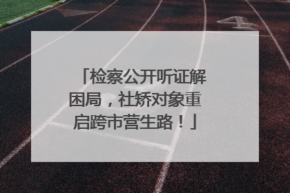 检察公开听证解困局，社矫对象重启跨市营生路！
