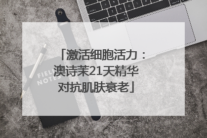 激活细胞活力：澳诗茉21天精华对抗肌肤衰老