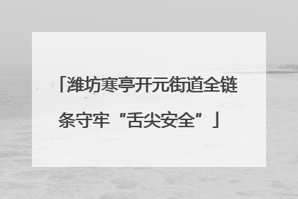 潍坊寒亭开元街道全链条守牢“舌尖安全”