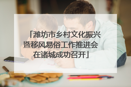 潍坊市乡村文化振兴暨移风易俗工作推进会在诸城成功召开