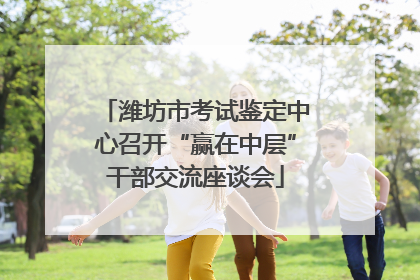潍坊市考试鉴定中心召开“赢在中层”干部交流座谈会