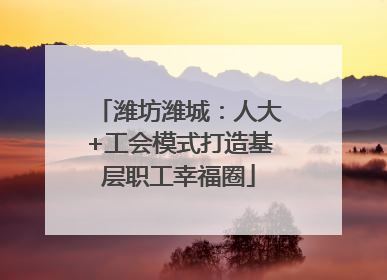 潍坊潍城：人大+工会模式打造基层职工幸福圈