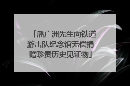 潘广洲先生向铁道游击队纪念馆无偿捐赠珍贵历史见证物