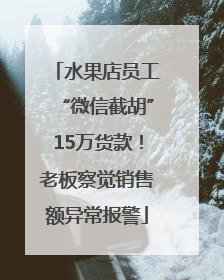 水果店员工“微信截胡”15万货款！老板察觉销售额异常报警