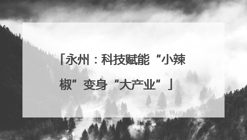 永州：科技赋能“小辣椒”变身“大产业”