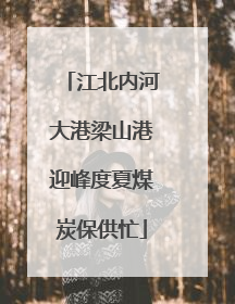 江北内河大港梁山港迎峰度夏煤炭保供忙