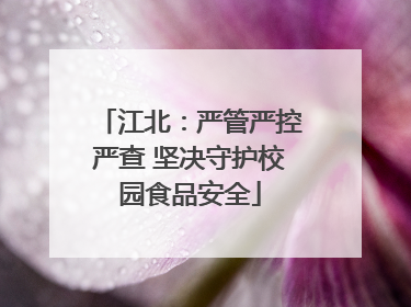 江北：严管严控严查 坚决守护校园食品安全