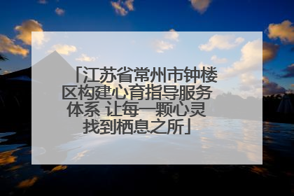 江苏省常州市钟楼区构建心育指导服务体系 让每一颗心灵找到栖息之所