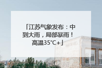 江苏气象发布：中到大雨，局部暴雨！高温35℃+