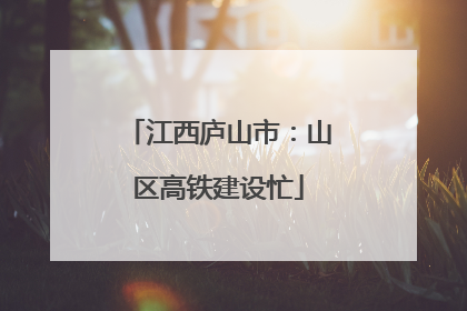江西庐山市：山区高铁建设忙