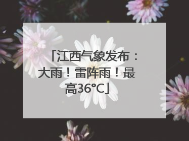 江西气象发布：大雨！雷阵雨！最高36°C