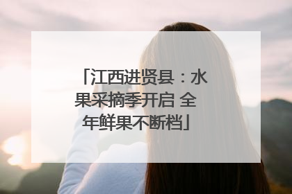 江西进贤县：水果采摘季开启 全年鲜果不断档
