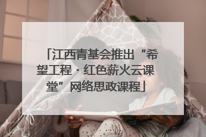 江西青基会推出“希望工程・红色薪火云课堂”网络思政课程