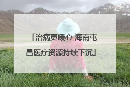 治病更暖心 海南屯昌医疗资源持续下沉