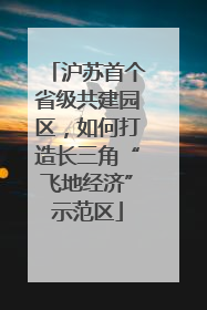 沪苏首个省级共建园区，如何打造长三角“飞地经济”示范区