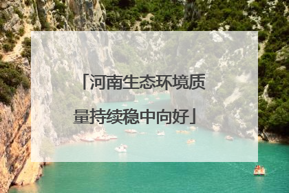 河南生态环境质量持续稳中向好