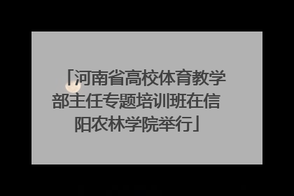 河南省高校体育教学部主任专题培训班在信阳农林学院举行