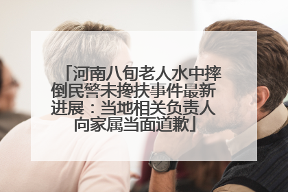 河南八旬老人水中摔倒民警未搀扶事件最新进展：当地相关负责人向家属当面道歉