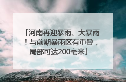 河南再迎暴雨、大暴雨！与前期暴雨区有重叠，局部可达200毫米
