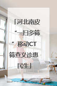 河北南皮“一扫多筛”移动CT筛查义诊惠民生