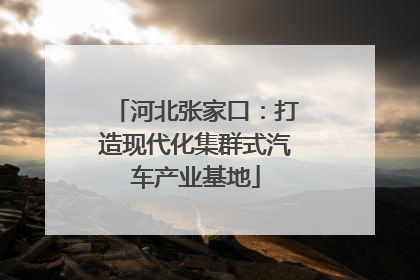 河北张家口：打造现代化集群式汽车产业基地