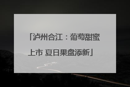泸州合江：葡萄甜蜜上市 夏日果盘添新