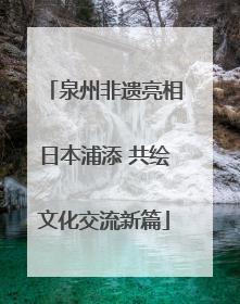 泉州非遗亮相日本浦添 共绘文化交流新篇