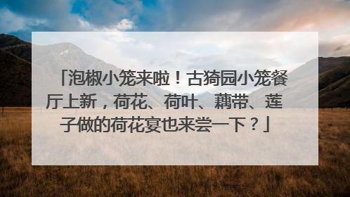 泡椒小笼来啦！古猗园小笼餐厅上新，荷花、荷叶、藕带、莲子做的荷花宴也来尝一下？