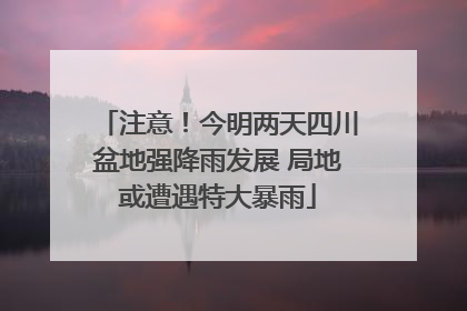 注意！今明两天四川盆地强降雨发展 局地或遭遇特大暴雨