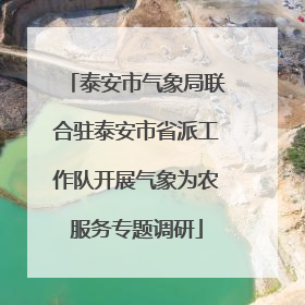 泰安市气象局联合驻泰安市省派工作队开展气象为农服务专题调研