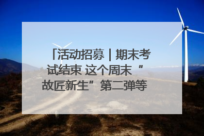 活动招募｜期末考试结束 这个周末“故匠新生”第二弹等着同学们来体验！
