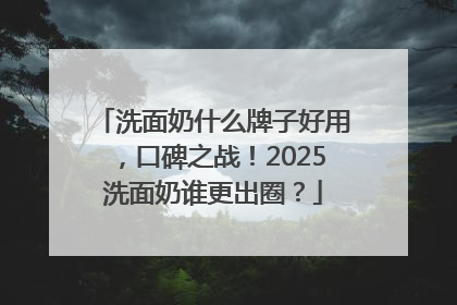 洗面奶什么牌子好用，口碑之战！2025洗面奶谁更出圈？