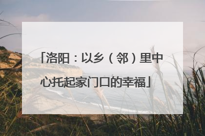 洛阳：以乡（邻）里中心托起家门口的幸福