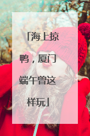 海上掠鸭，厦门端午曾这样玩