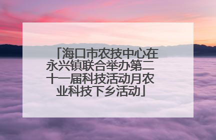 海口市农技中心在永兴镇联合举办第二十一届科技活动月农业科技下乡活动