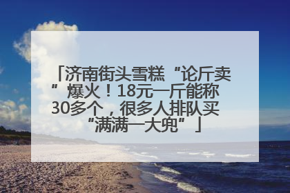 济南街头雪糕“论斤卖”爆火！18元一斤能称30多个，很多人排队买“满满一大兜”