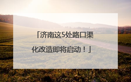 济南这5处路口渠化改造即将启动！