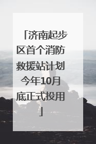 济南起步区首个消防救援站计划今年10月底正式投用
