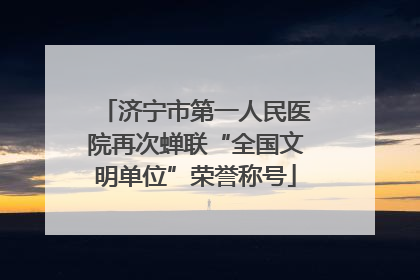 济宁市第一人民医院再次蝉联“全国文明单位”荣誉称号