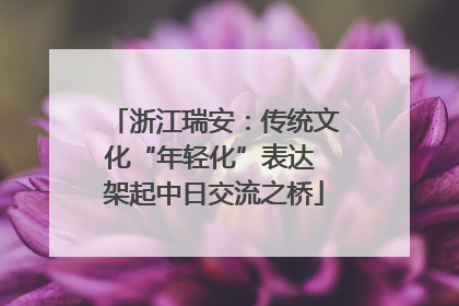 浙江瑞安：传统文化“年轻化”表达 架起中日交流之桥