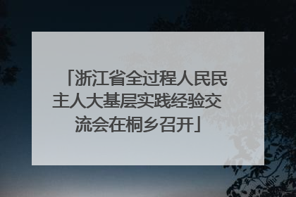 浙江省全过程人民民主人大基层实践经验交流会在桐乡召开